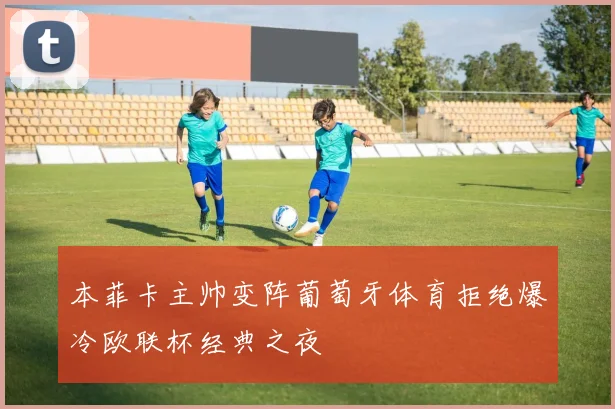 本菲卡主帅变阵葡萄牙体育拒绝爆冷欧联杯经典之夜