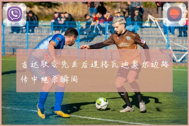 吉达联合先丢后追格瓦迪奥尔边路传中绝杀瞬间