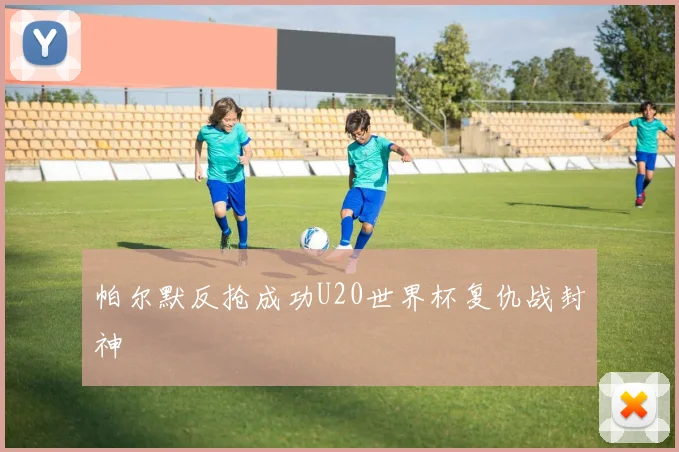 帕尔默反抢成功U20世界杯复仇战封神