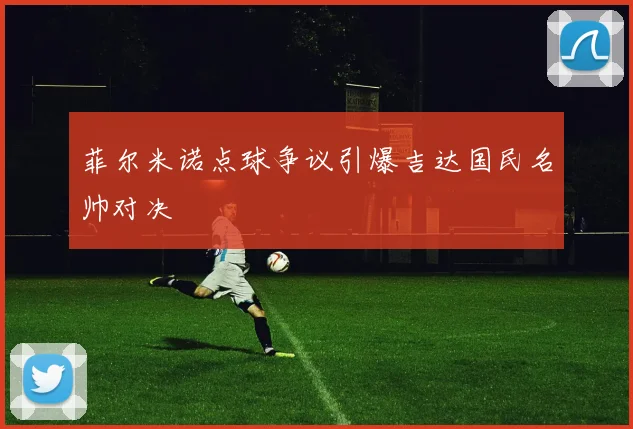 菲尔米诺点球争议引爆吉达国民名帅对决