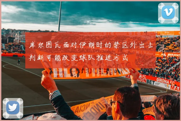 库尔图瓦面对伊朗时的禁区外出击判断可能改变球队推进方式