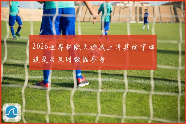 2026世界杯欧文迎战土耳其防守回追是否及时数据参考