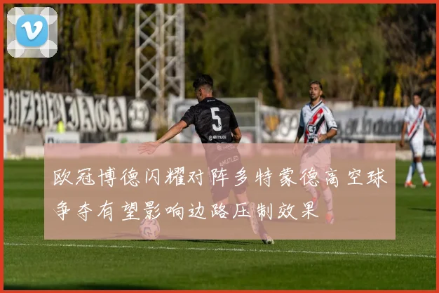 欧冠博德闪耀对阵多特蒙德高空球争夺有望影响边路压制效果