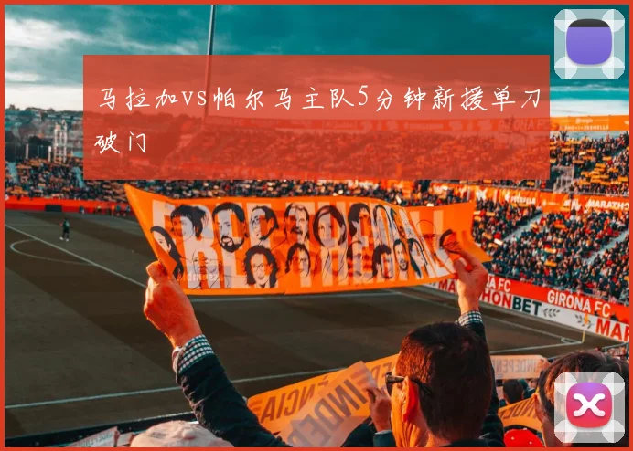 马拉加vs帕尔马主队5分钟新援单刀破门