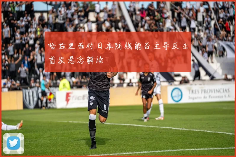 哈兹里面对日本防线能否主导反击首发悬念解读