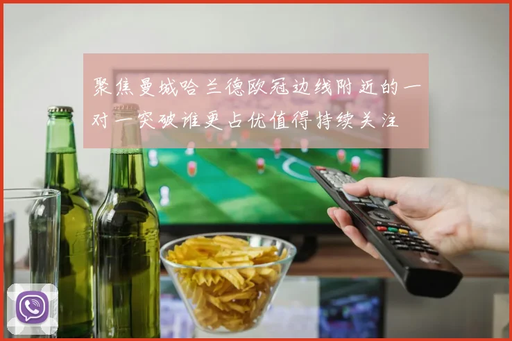 聚焦曼城哈兰德欧冠边线附近的一对一突破谁更占优值得持续关注