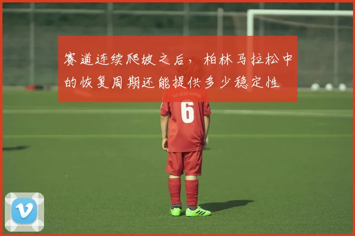 赛道连续爬坡之后,柏林马拉松中的恢复周期还能提供多少稳定性