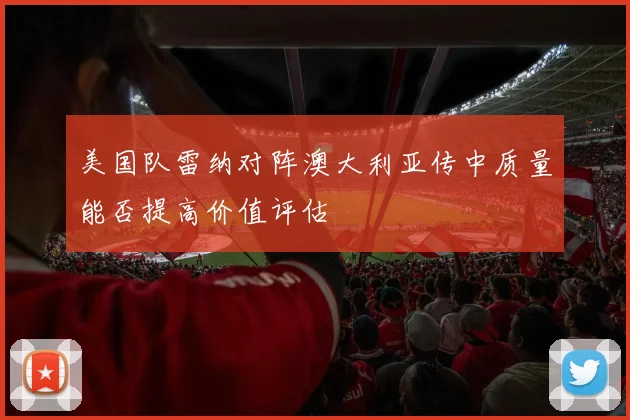 美国队雷纳对阵澳大利亚传中质量能否提高价值评估
