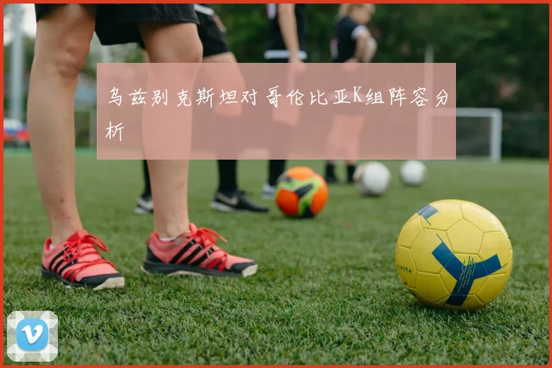 乌兹别克斯坦对哥伦比亚K组阵容分析