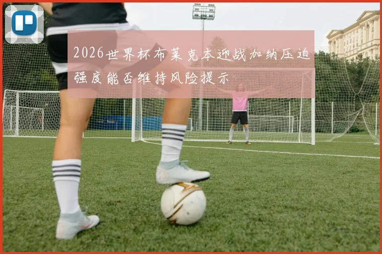 2026世界杯布莱克本迎战加纳压迫强度能否维持风险提示