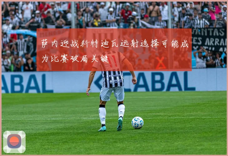 萨内迎战科特迪瓦远射选择可能成为比赛破局关键