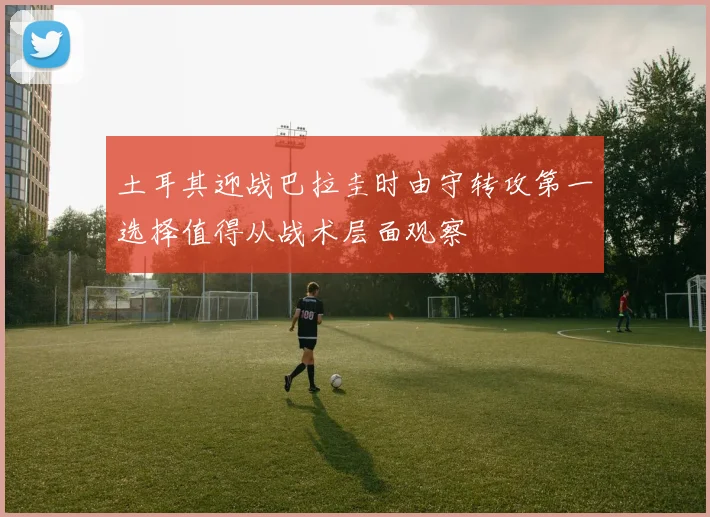 土耳其迎战巴拉圭时由守转攻第一选择值得从战术层面观察