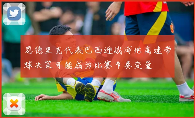 恩德里克代表巴西迎战海地高速带球决策可能成为比赛节奏变量