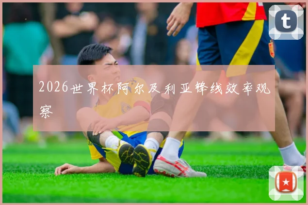 2026世界杯阿尔及利亚锋线效率观察