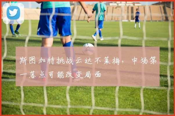 斯图加特挑战云达不莱梅，中场第一落点可能改变局面