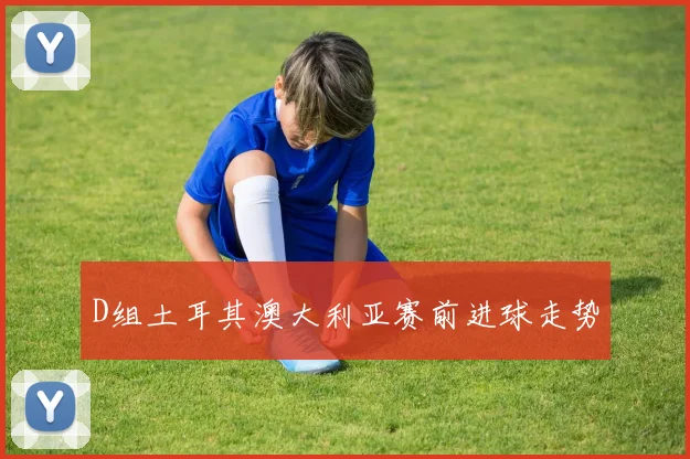D组土耳其澳大利亚赛前进球走势
