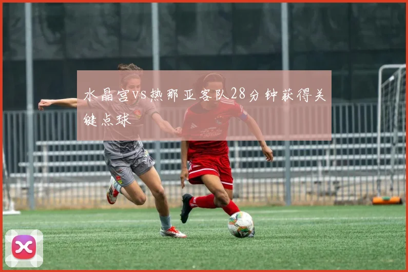 水晶宫vs热那亚客队28分钟获得关键点球