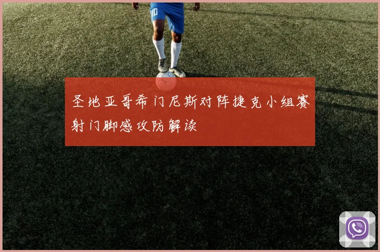 圣地亚哥希门尼斯对阵捷克小组赛射门脚感攻防解读