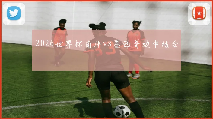 2026世界杯南非vs墨西哥边中结合