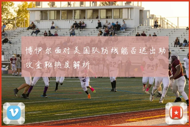 博伊尔面对美国队防线能否送出助攻金靴热度解析