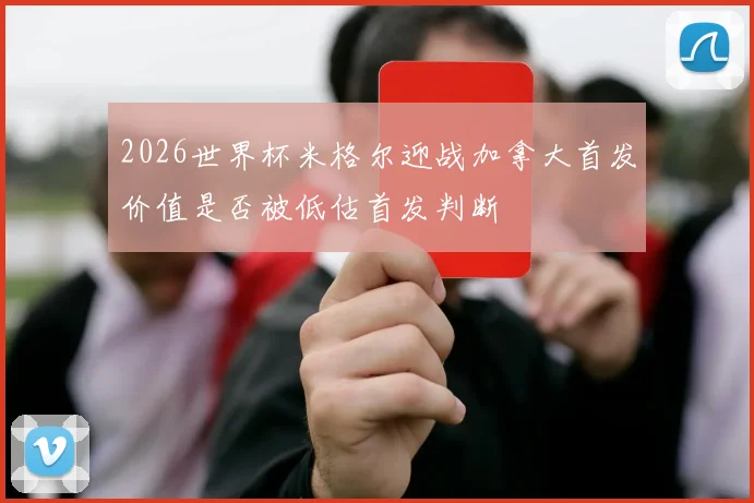 2026世界杯米格尔迎战加拿大首发价值是否被低估首发判断