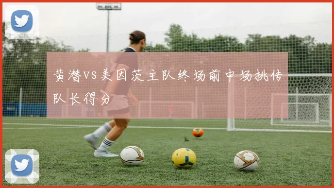 黄潜vs美因茨主队终场前中场挑传队长得分