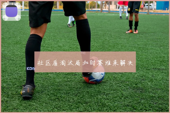 社区盾淘汰局加时赛谁来解决