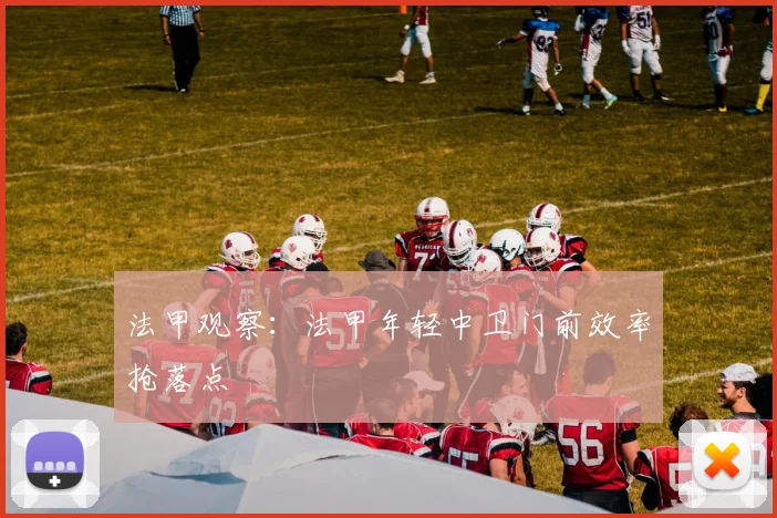 法甲观察:法甲年轻中卫门前效率抢落点