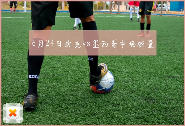 6月24日捷克vs墨西哥中场较量