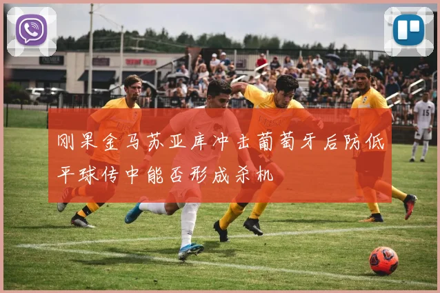刚果金马苏亚库冲击葡萄牙后防低平球传中能否形成杀机