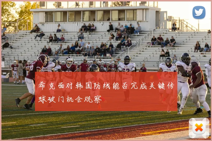 希克面对韩国防线能否完成关键传球破门机会观察