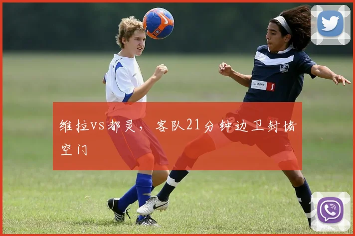 维拉vs都灵，客队21分钟边卫封堵空门