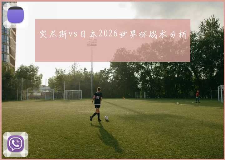 突尼斯vs日本2026世界杯战术分析