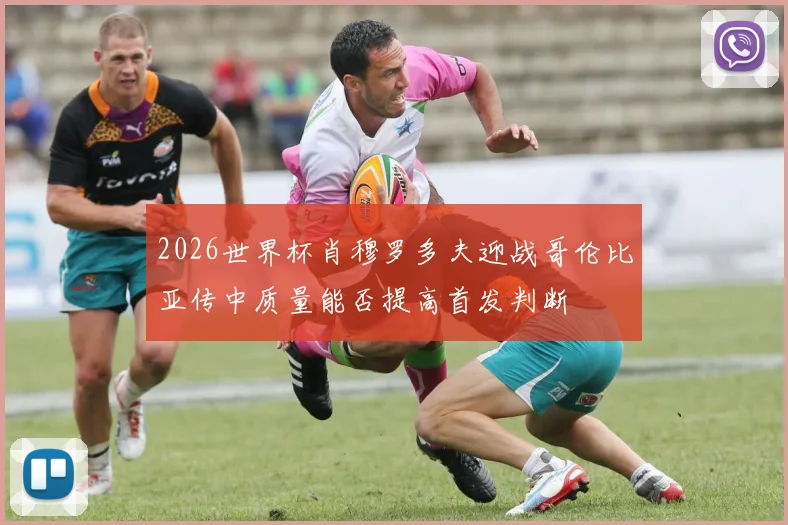 2026世界杯肖穆罗多夫迎战哥伦比亚传中质量能否提高首发判断