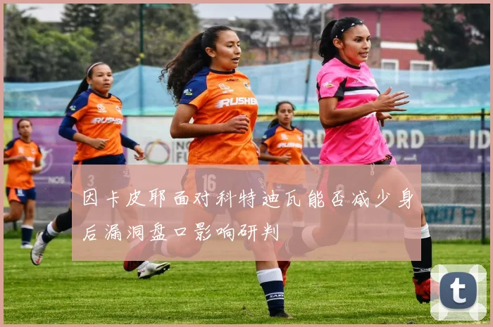 因卡皮耶面对科特迪瓦能否减少身后漏洞盘口影响研判