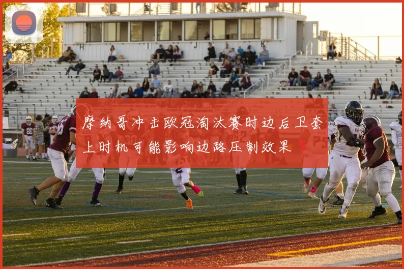 摩纳哥冲击欧冠淘汰赛时边后卫套上时机可能影响边路压制效果