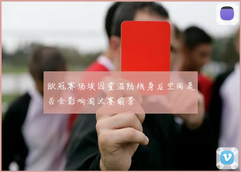 欧冠赛场埃因霍温防线身后空间是否会影响淘汰赛前景