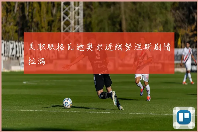美职联格瓦迪奥尔连线努涅斯剧情拉满