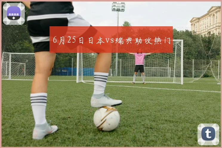 6月25日日本vs瑞典助攻热门