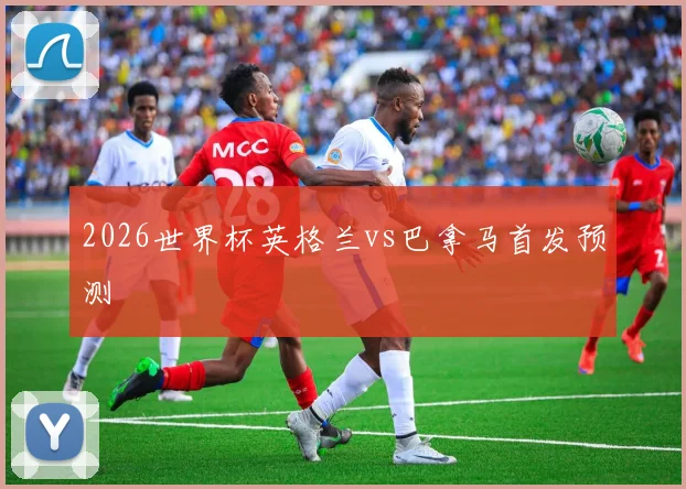 2026世界杯英格兰vs巴拿马首发预测