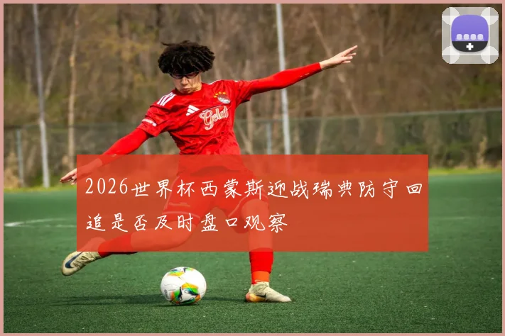 2026世界杯西蒙斯迎战瑞典防守回追是否及时盘口观察
