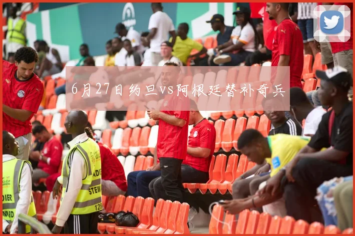 6月27日约旦vs阿根廷替补奇兵
