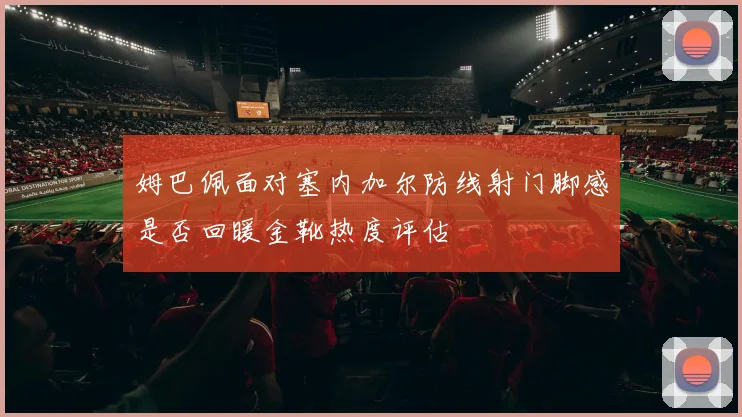 姆巴佩面对塞内加尔防线射门脚感是否回暖金靴热度评估