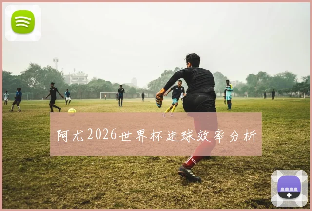 阿尤2026世界杯进球效率分析