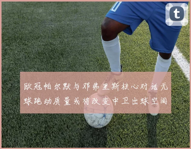 欧冠帕尔默与邓弗里斯核心对话无球跑动质量或将改变中卫出球空间
